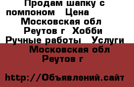 Продам шапку с помпоном › Цена ­ 2 000 - Московская обл., Реутов г. Хобби. Ручные работы » Услуги   . Московская обл.,Реутов г.